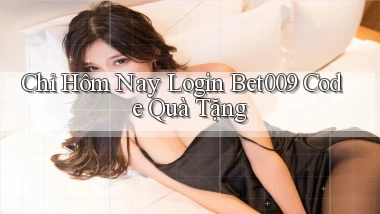 chỉ hôm nay login bet009 code quà tặng