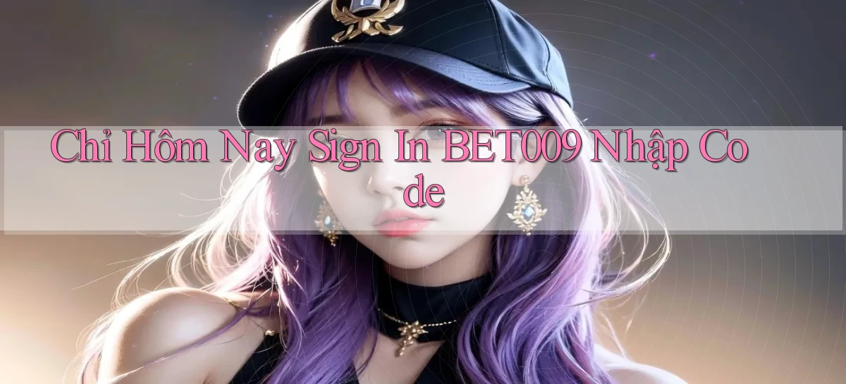 chỉ hôm nay sign in bet009 nhập code