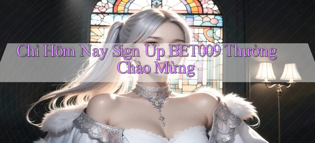 chỉ hôm nay sign up bet009 thưởng chào mừng