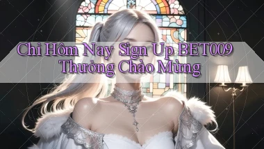 chỉ hôm nay sign up bet009 thưởng chào mừng