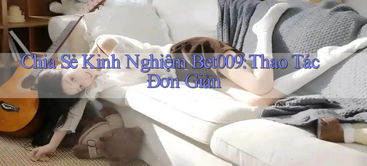 chia sẻ kinh nghiệm bet009 thao tác đơn giản