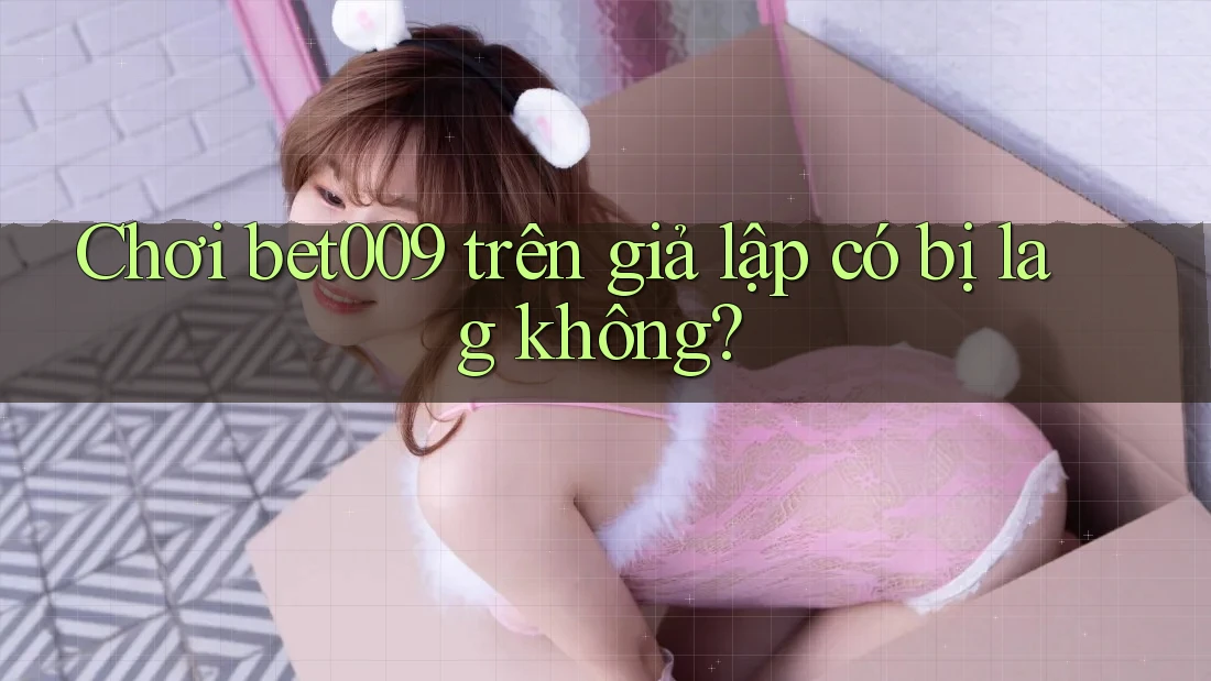Chơi bet009 trên giả lập có bị lag không?