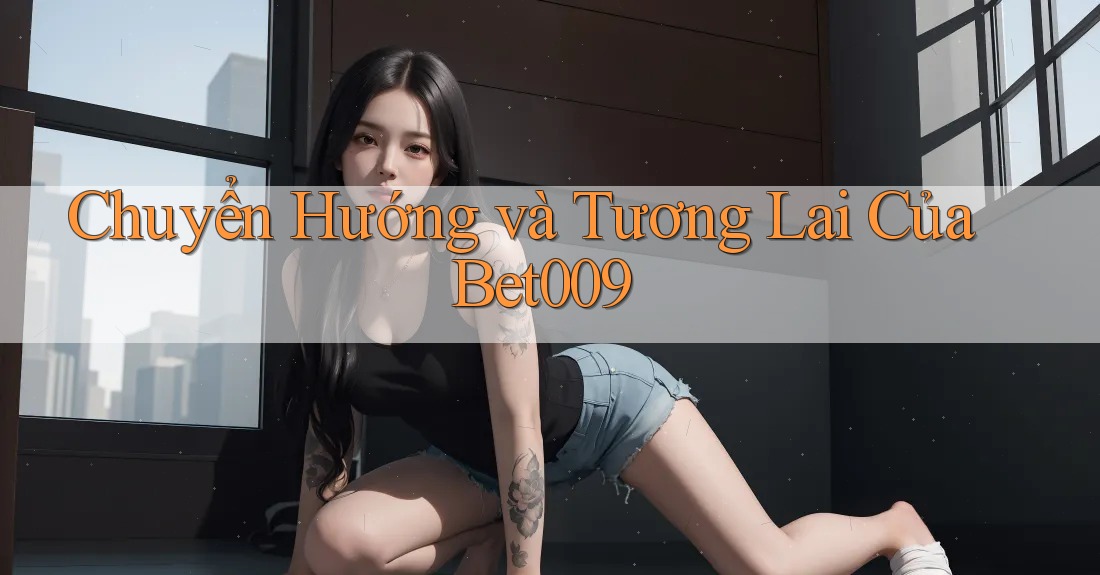 Chuyển Hướng và Tương Lai Của Bet009