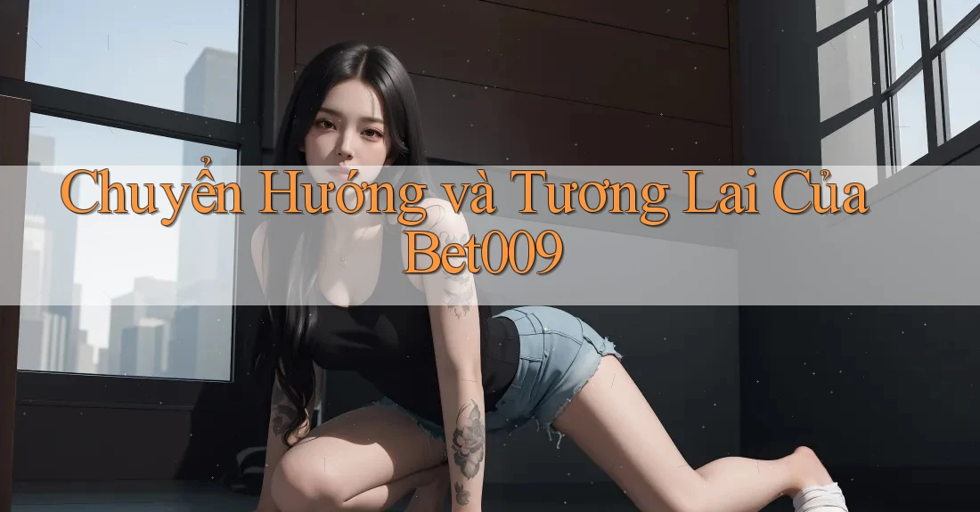 Chuyển Hướng và Tương Lai Của Bet009