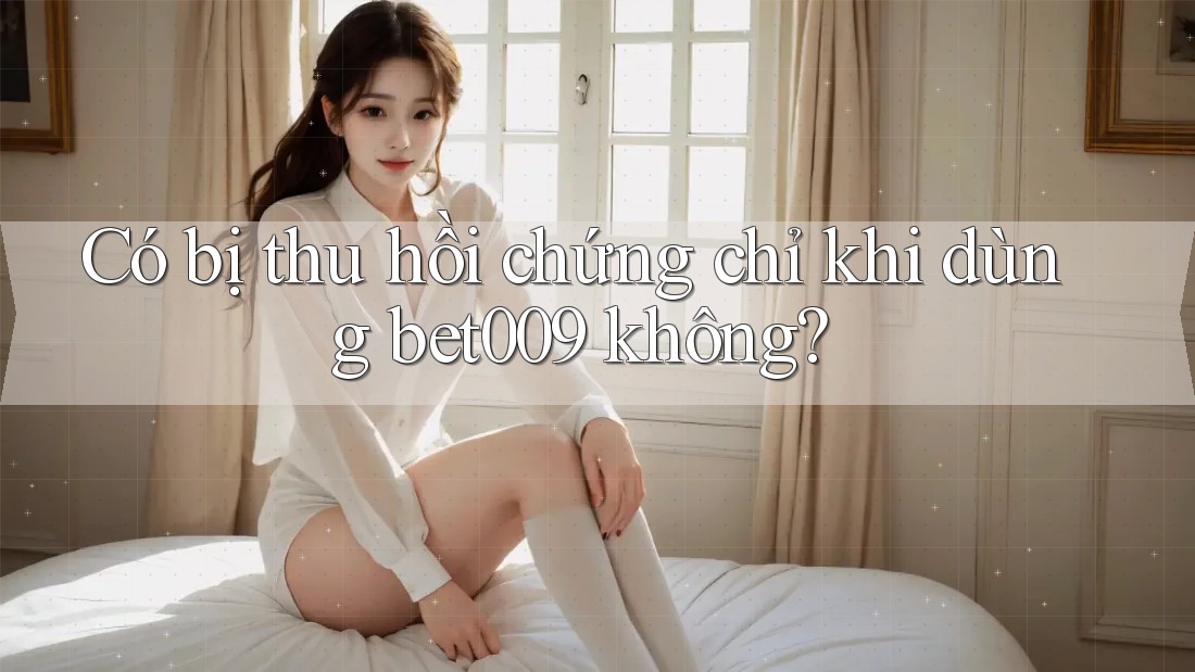 Có bị thu hồi chứng chỉ khi dùng bet009 không? Có bị thu hồi chứng chỉ khi dùng bet009 không?