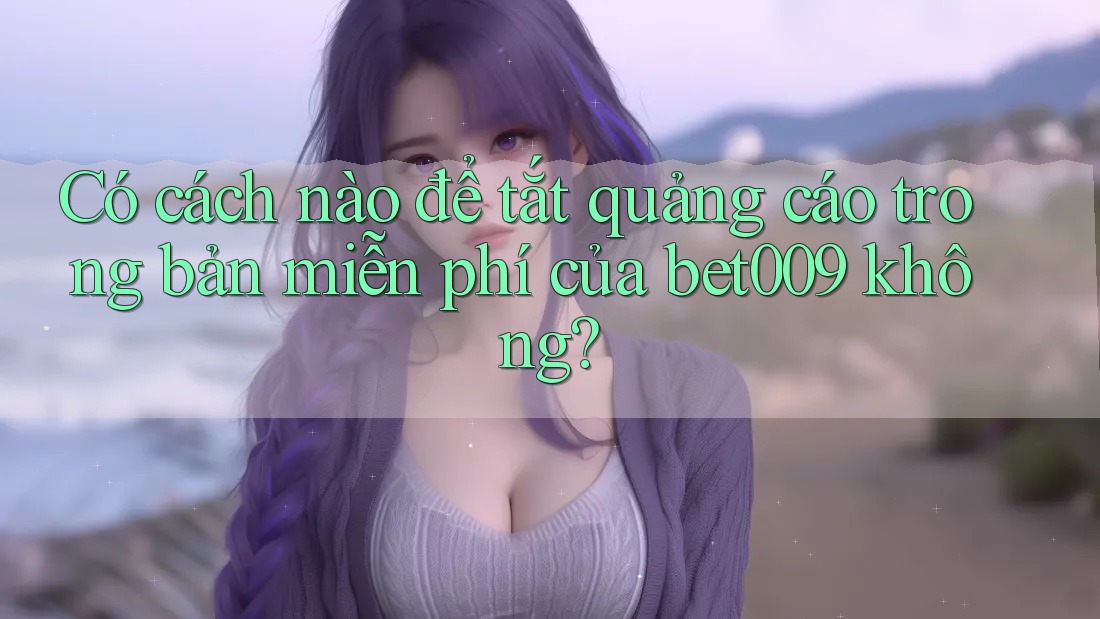 Có cách nào để tắt quảng cáo trong bản miễn phí của bet009 không?