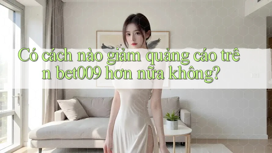 Có cách nào giảm quảng cáo trên bet009 hơn nữa không?