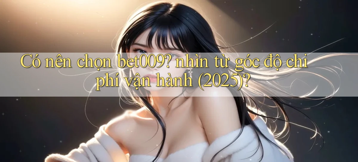 Có nên chọn bet009 nhìn từ góc độ chi phí vận hành (2025)