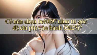 Có nên chọn bet009 nhìn từ góc độ chi phí vận hành (2025)