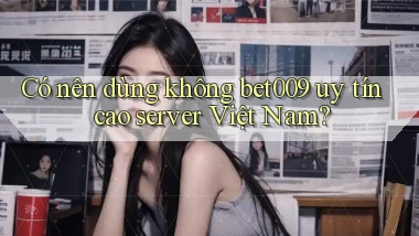có nên dùng không bet009 uy tín cao server việt nam