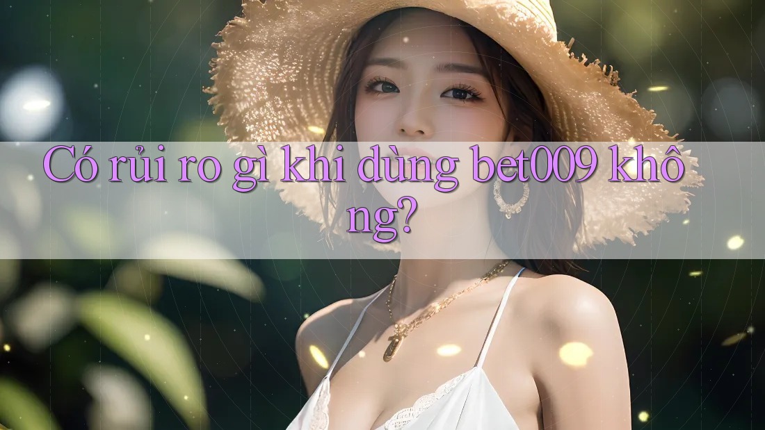 Có rủi ro gì khi dùng bet009 không?