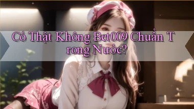 có thật không bet009 chuẩn trong nước