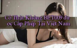 có thật không bet009 được cấp phép tại việt nam