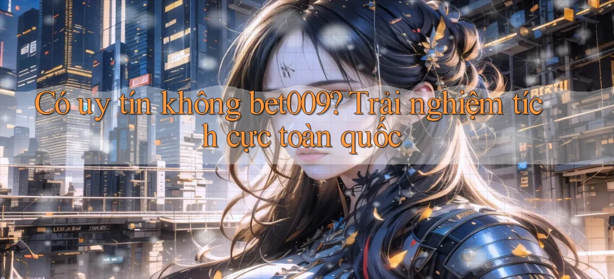 có uy tín không bet009 trải nghiệm tích cực toàn quốc