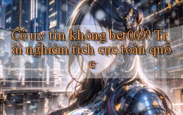 có uy tín không bet009 trải nghiệm tích cực toàn quốc
