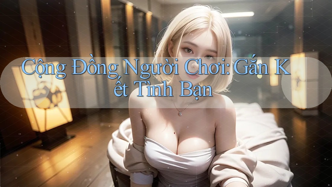 Cộng Đồng Người Chơi: Gắn Kết Tình Bạn