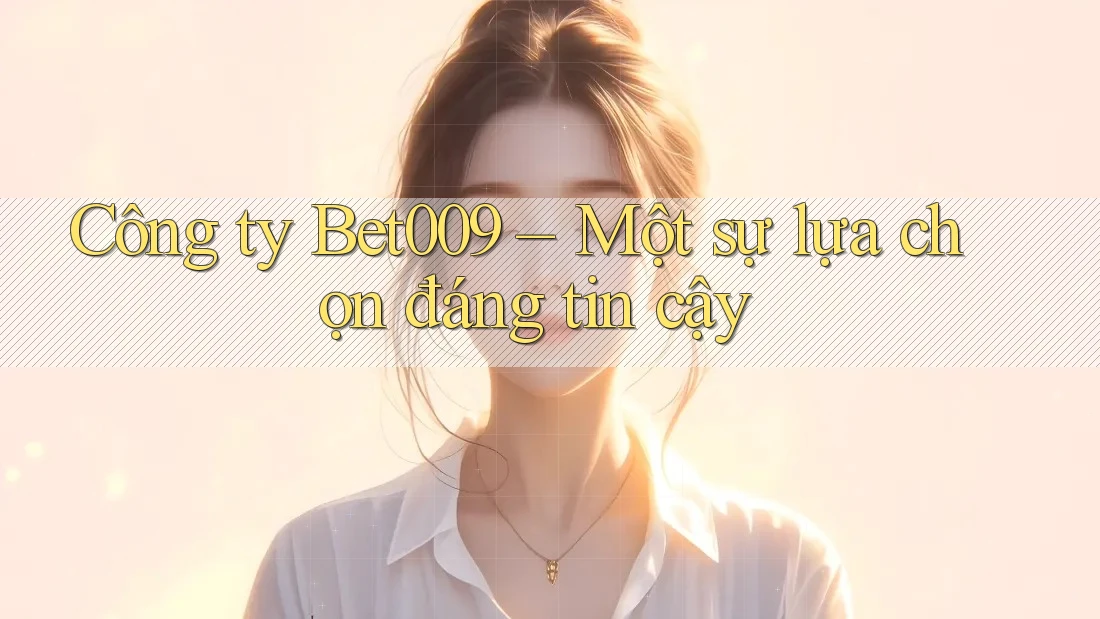 Công ty Bet009 – Một sự lựa chọn đáng tin cậy Công ty Bet009 – Một sự lựa chọn đáng tin cậy