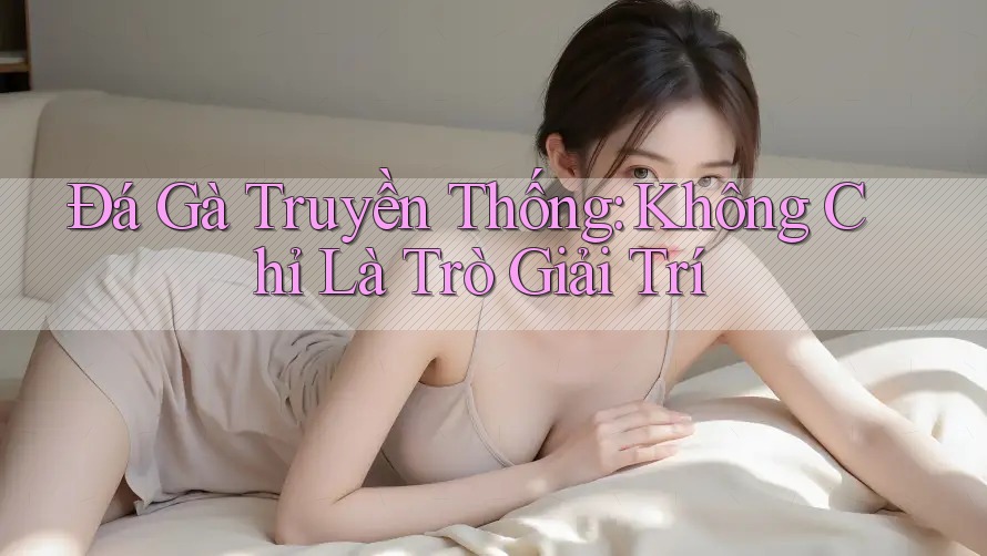 Đá Gà Truyền Thống: Không Chỉ Là Trò Giải Trí