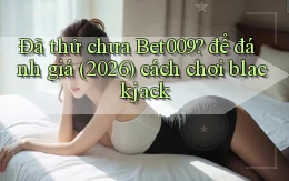 Đã thử chưa Bet009 để đánh giá (2026) cách chơi blackjack