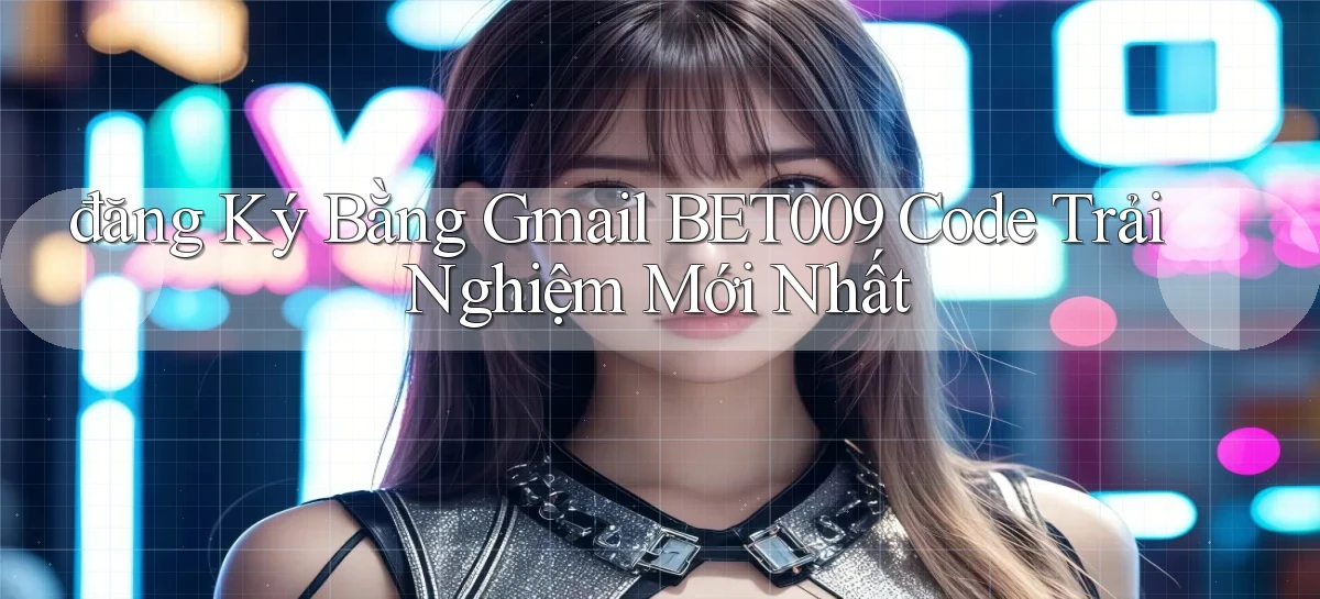 đăng ký bằng gmail bet009 code trải nghiệm mới nhất
