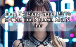 đăng ký bằng gmail bet009 code trải nghiệm mới nhất