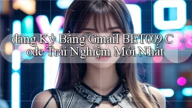đăng ký bằng gmail bet009 code trải nghiệm mới nhất