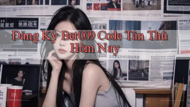 đăng ký bet009 code tân thủ hôm nay