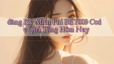 đăng ký miễn phí bet009 code quà tặng hôm nay