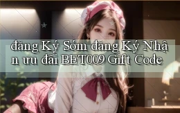 đăng ký sớm đăng ký nhận ưu đãi bet009 gift code