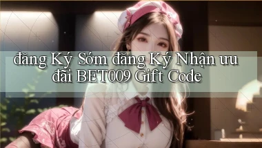 đăng ký sớm đăng ký nhận ưu đãi bet009 gift code