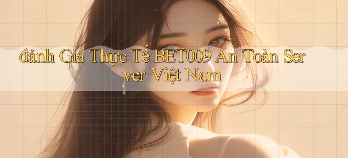 đánh giá thực tế bet009 an toàn server việt nam
