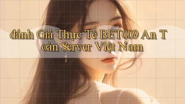 đánh giá thực tế bet009 an toàn server việt nam
