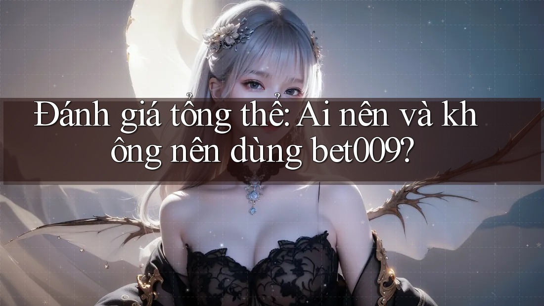 Đánh giá tổng thể: ai nên và không nên dùng bet009? Đánh giá tổng thể: ai nên và không nên dùng bet009?