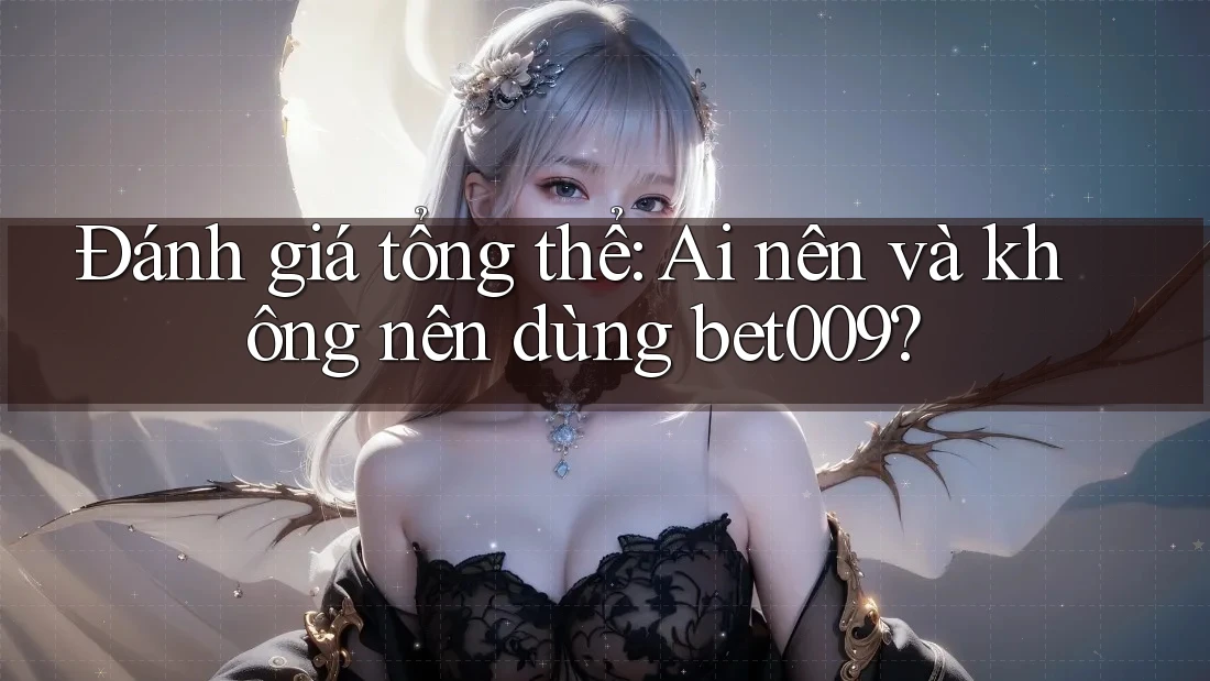 Đánh giá tổng thể: ai nên và không nên dùng bet009?