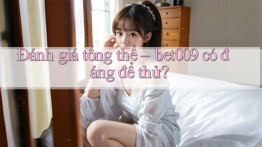 Đánh giá tổng thể: Bet009 có đáng để thử?
