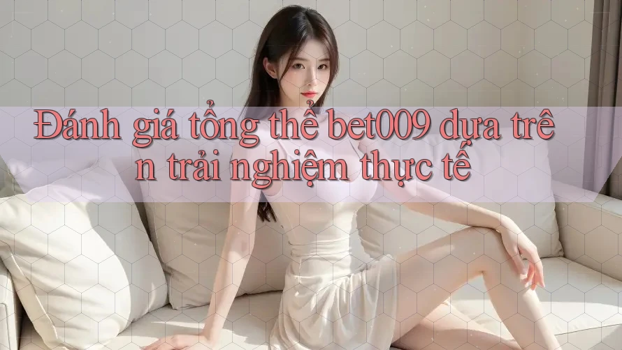 Đánh giá tổng thể bet009 dựa trên trải nghiệm thực tế Đánh giá tổng thể bet009 dựa trên trải nghiệm thực tế