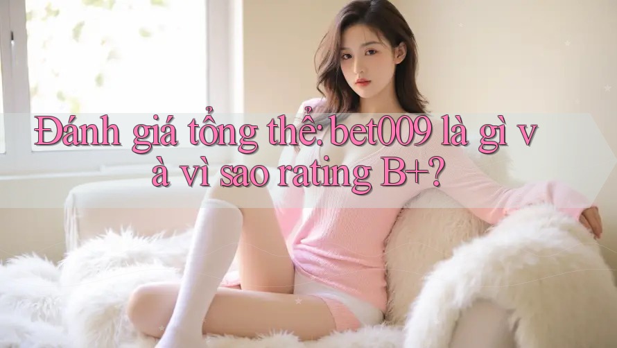 Đánh giá tổng thể: bet009 là gì và vì sao rating B+?