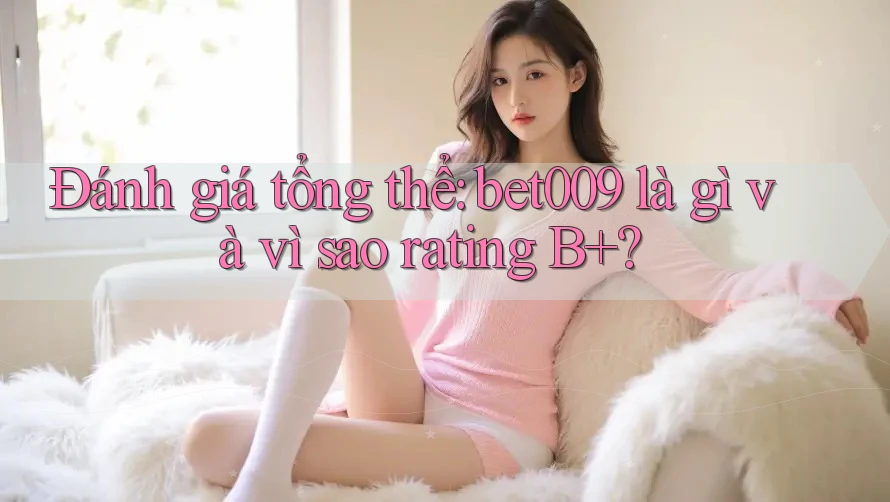 Đánh giá tổng thể: bet009 là gì và vì sao rating B+?