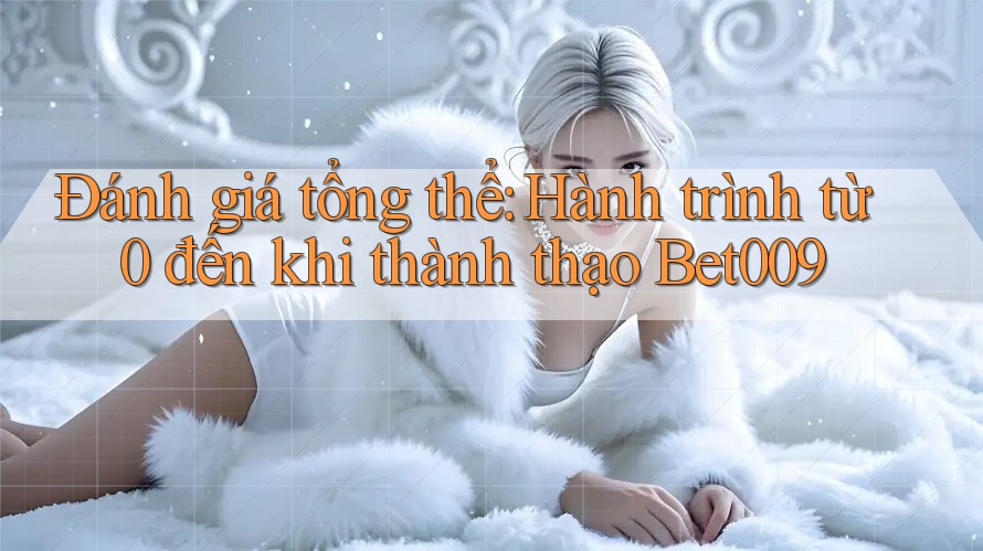 Đánh giá tổng thể: Hành trình từ 0 đến khi thành thạo Bet009 Đánh giá tổng thể: Hành trình từ 0 đến khi thành thạo Bet009