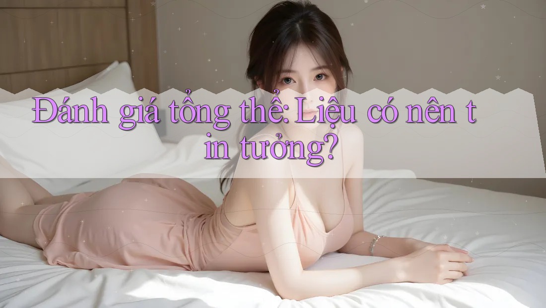 Đánh giá tổng thể: Liệu có nên tin tưởng?