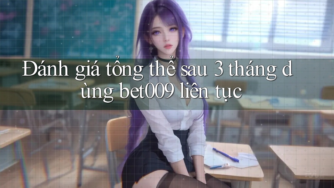 Đánh giá tổng thể sau 3 tháng dùng bet009 liên tục Đánh giá tổng thể sau 3 tháng dùng bet009 liên tục
