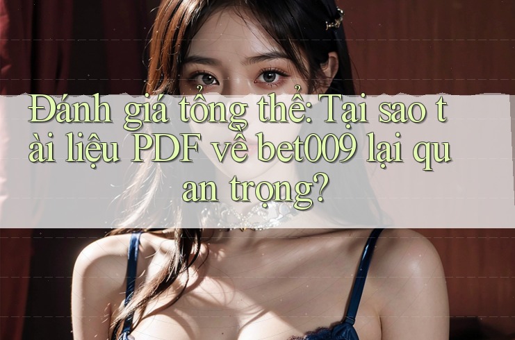 Đánh giá tổng thể: Tại sao tài liệu PDF về bet009 lại quan trọng?