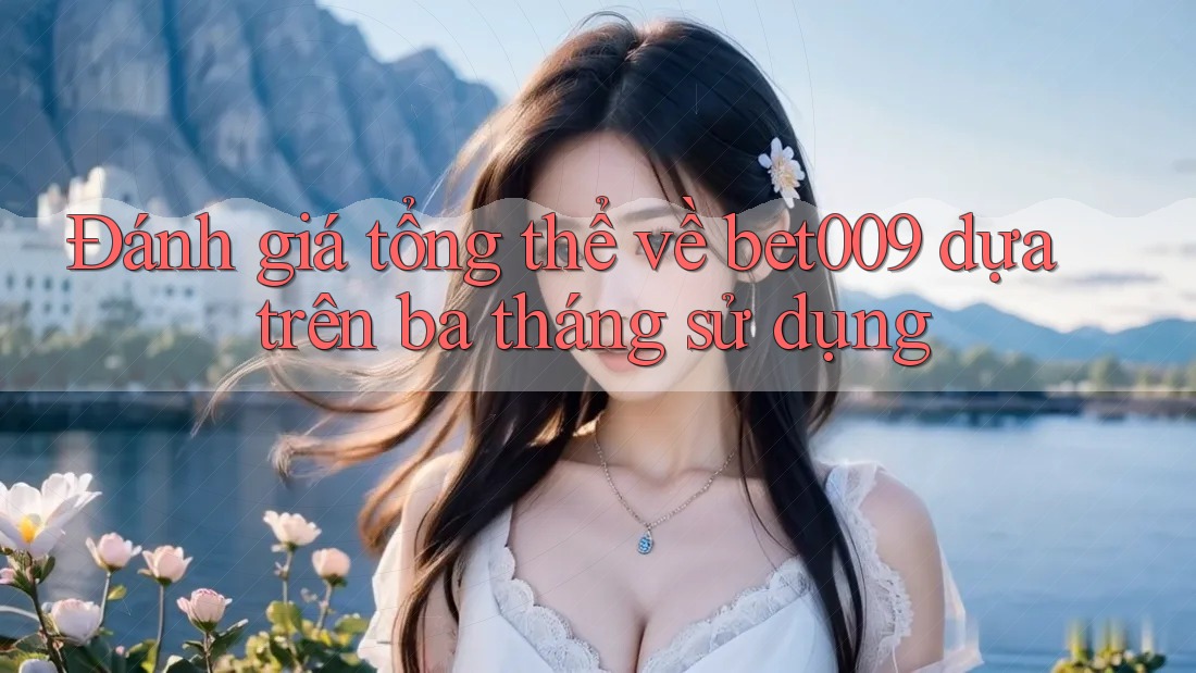 Đánh giá tổng thể về bet009 dựa trên ba tháng sử dụng