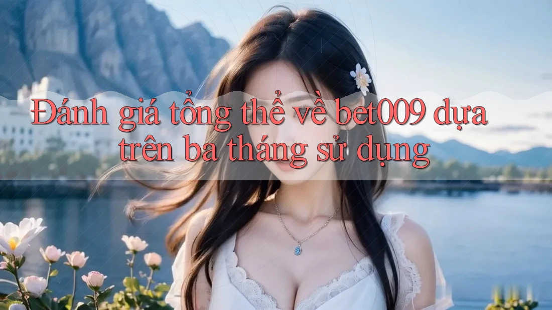 Đánh giá tổng thể về bet009 dựa trên ba tháng sử dụng Đánh giá tổng thể về bet009 dựa trên ba tháng sử dụng