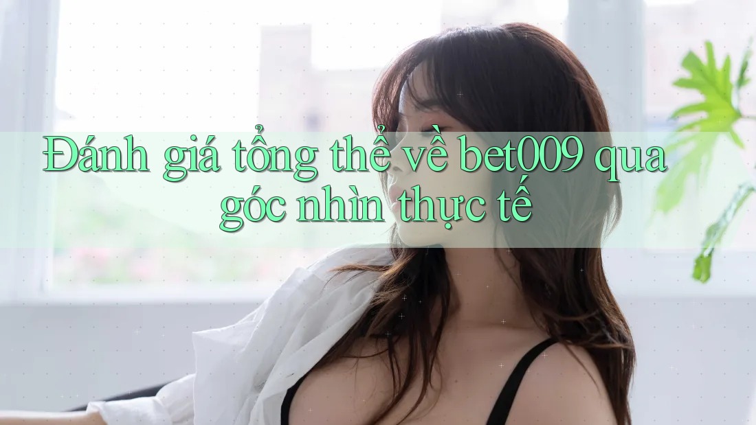 Đánh giá tổng thể về bet009 qua góc nhìn thực tế