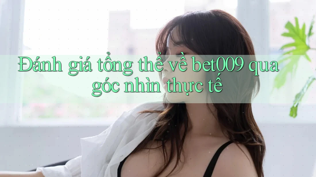 Đánh giá tổng thể về bet009 qua góc nhìn thực tế
