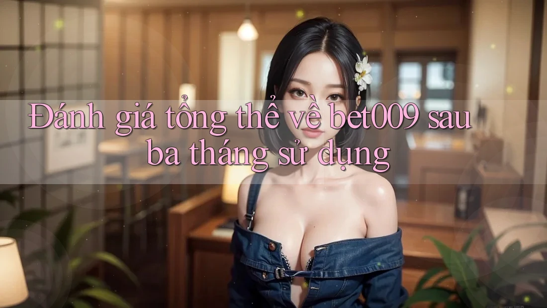 Đánh giá tổng thể về bet009 sau ba tháng sử dụng