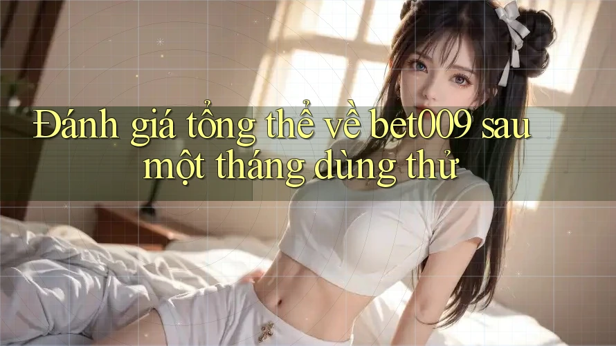 Đánh giá tổng thể về bet009 sau một tháng dùng thử