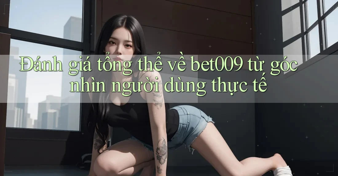 Đánh giá tổng thể về bet009 từ góc nhìn người dùng thực tế