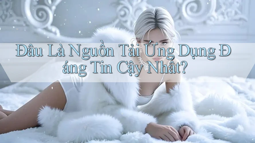 Đâu Là Nguồn Tải Ứng Dụng Đáng Tin Cậy Nhất?